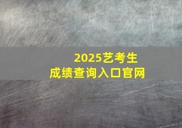 2025艺考生成绩查询入口官网