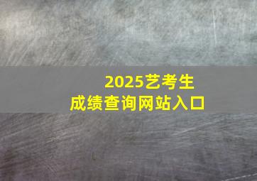 2025艺考生成绩查询网站入口