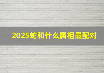 2025蛇和什么属相最配对