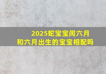 2025蛇宝宝闰六月和六月出生的宝宝相配吗