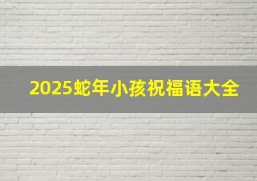 2025蛇年小孩祝福语大全