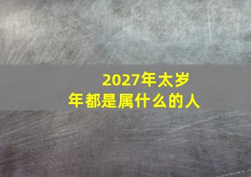 2027年太岁年都是属什么的人