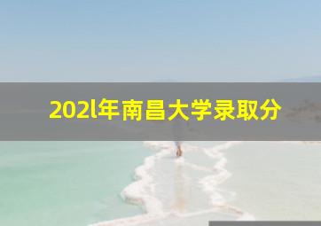 202l年南昌大学录取分