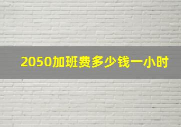 2050加班费多少钱一小时