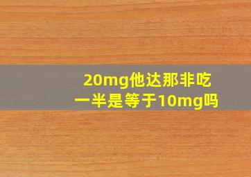 20mg他达那非吃一半是等于10mg吗