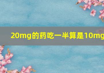 20mg的药吃一半算是10mg的