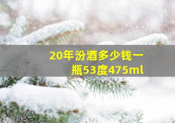 20年汾酒多少钱一瓶53度475ml