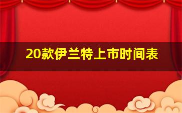 20款伊兰特上市时间表