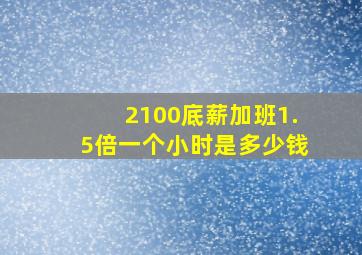 2100底薪加班1.5倍一个小时是多少钱