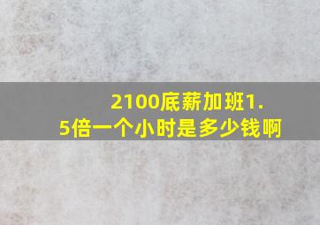 2100底薪加班1.5倍一个小时是多少钱啊