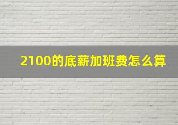 2100的底薪加班费怎么算