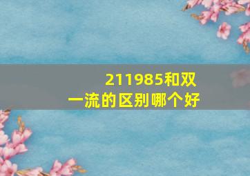 211985和双一流的区别哪个好