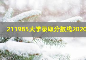 211985大学录取分数线2020年