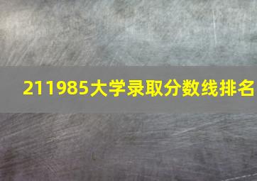 211985大学录取分数线排名