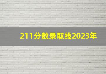 211分数录取线2023年