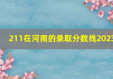 211在河南的录取分数线2023