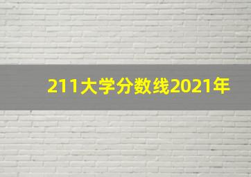 211大学分数线2021年