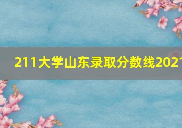 211大学山东录取分数线2021