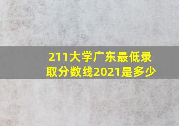 211大学广东最低录取分数线2021是多少