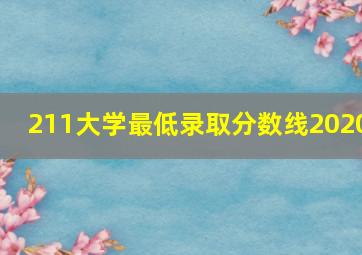 211大学最低录取分数线2020