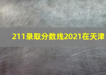 211录取分数线2021在天津