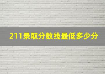 211录取分数线最低多少分