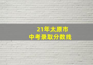 21年太原市中考录取分数线