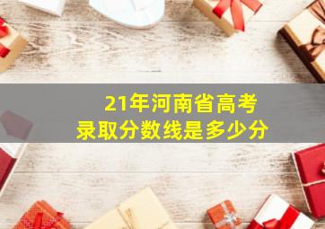 21年河南省高考录取分数线是多少分