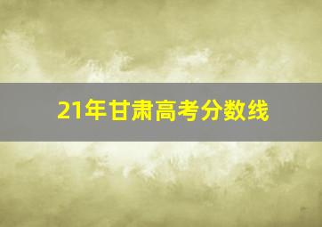 21年甘肃高考分数线