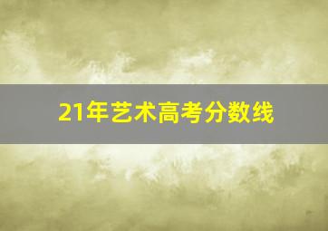 21年艺术高考分数线