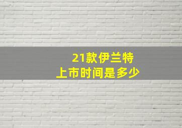 21款伊兰特上市时间是多少