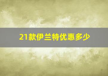 21款伊兰特优惠多少