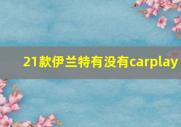 21款伊兰特有没有carplay