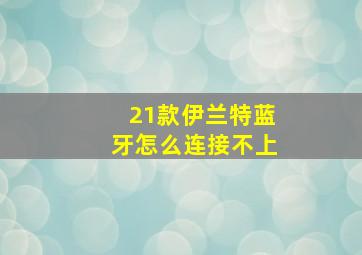 21款伊兰特蓝牙怎么连接不上