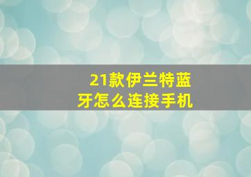 21款伊兰特蓝牙怎么连接手机