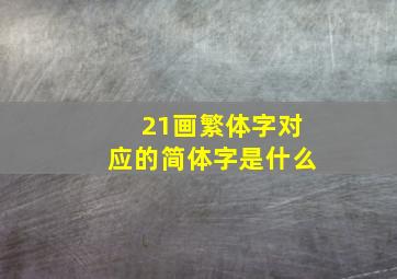 21画繁体字对应的简体字是什么