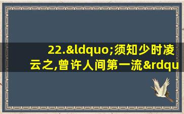 22.“须知少时凌云之,曾许人间第一流”