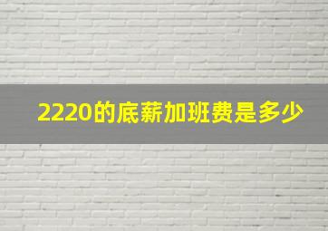 2220的底薪加班费是多少