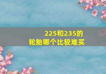 225和235的轮胎哪个比较难买