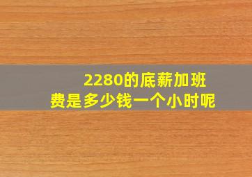 2280的底薪加班费是多少钱一个小时呢