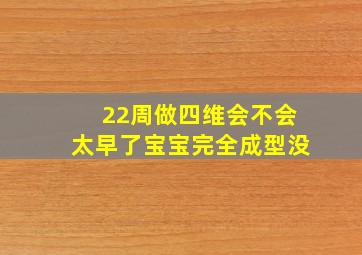 22周做四维会不会太早了宝宝完全成型没