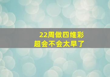 22周做四维彩超会不会太早了