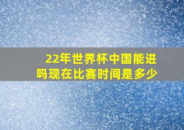 22年世界杯中国能进吗现在比赛时间是多少