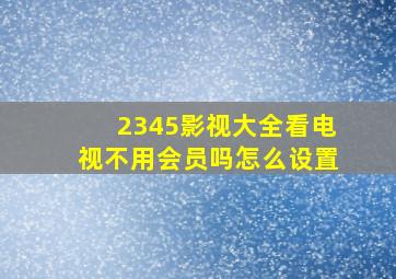 2345影视大全看电视不用会员吗怎么设置