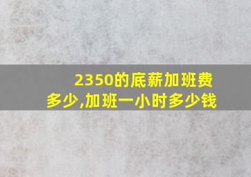 2350的底薪加班费多少,加班一小时多少钱