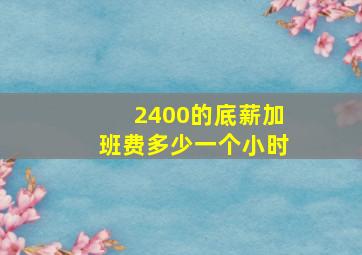 2400的底薪加班费多少一个小时