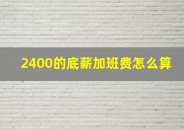 2400的底薪加班费怎么算