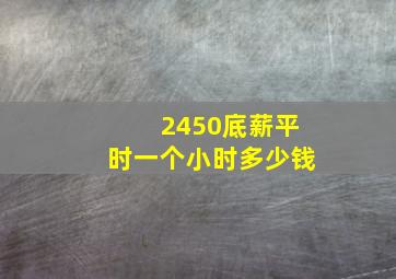 2450底薪平时一个小时多少钱