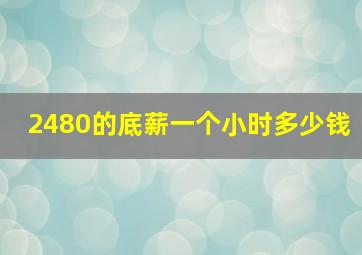 2480的底薪一个小时多少钱