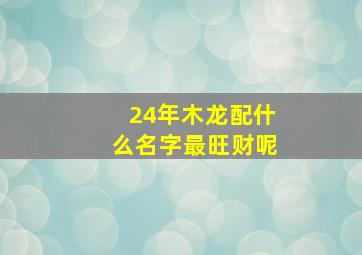 24年木龙配什么名字最旺财呢